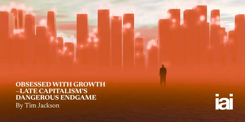 Obsessed with Growth—late capitalism’s dangerous endgame | iai article by Tim Jackson